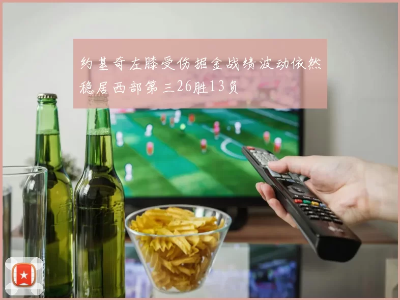 约基奇左膝受伤掘金战绩波动依然稳居西部第三26胜13负