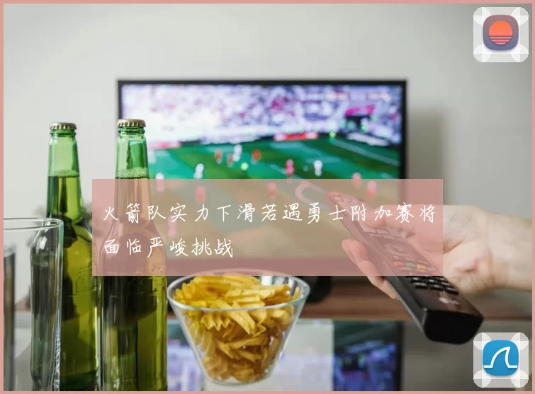 火箭队实力下滑若遇勇士附加赛将面临严峻挑战