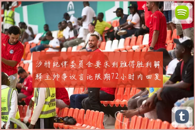 沙特纪律委员会要求利雅得胜利解释主帅争议言论限期72小时内回复