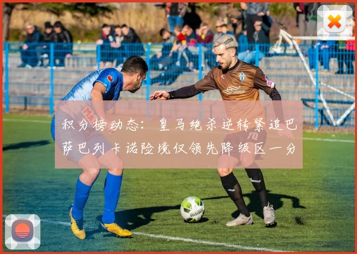 积分榜动态：皇马绝杀逆转紧追巴萨巴列卡诺险境仅领先降级区一分