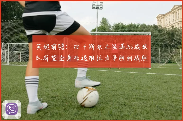 英超前瞻：纽卡斯尔主场遇挑战狼队有望全身而退维拉力争胜利战胜埃弗顿